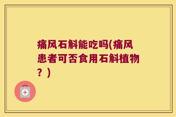 石斛能吃吗(患者可否食用石斛植物？)