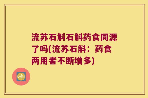 流苏石斛石斛药食同源了吗(流苏石斛：药食两用者不断增多)