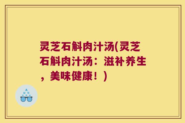 灵芝石斛肉汁汤(灵芝石斛肉汁汤：滋补养生，美味健康！)