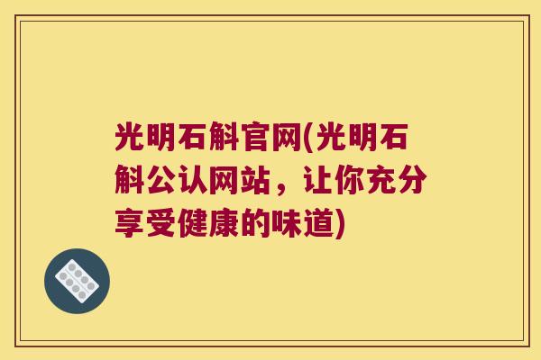 光明石斛官网(光明石斛公认网站，让你充分享受健康的味道)