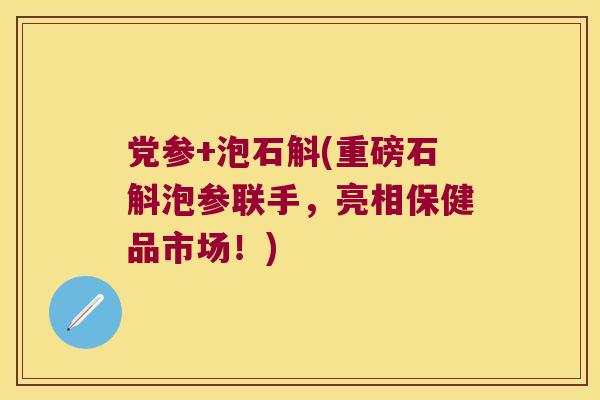 党参+泡石斛(重磅石斛泡参联手，亮相保健品市场！)
