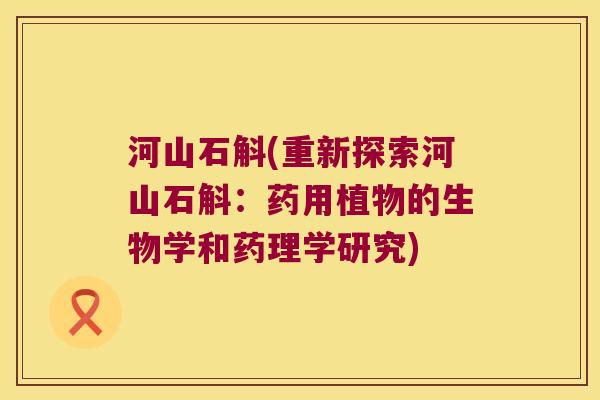 河山石斛(重新探索河山石斛：药用植物的生物学和药理学研究)