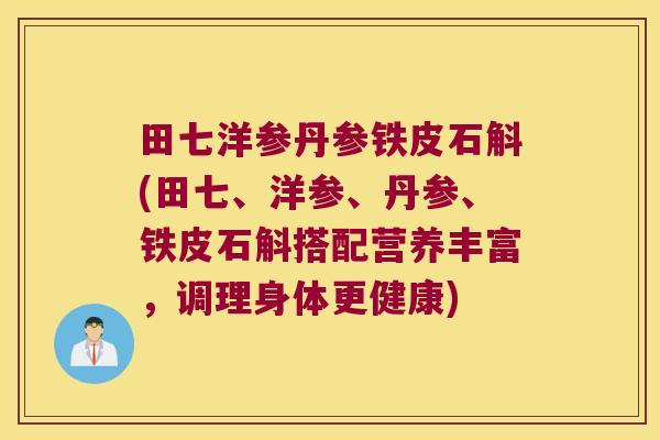 田七洋参丹参铁皮石斛(田七、洋参、丹参、铁皮石斛搭配营养丰富，调理身体更健康)