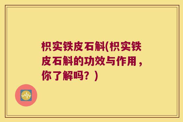 枳实铁皮石斛(枳实铁皮石斛的功效与作用，你了解吗？)