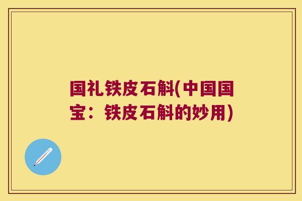 国礼铁皮石斛(中国国宝：铁皮石斛的妙用)