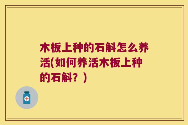 木板上种的石斛怎么养活(如何养活木板上种的石斛？)