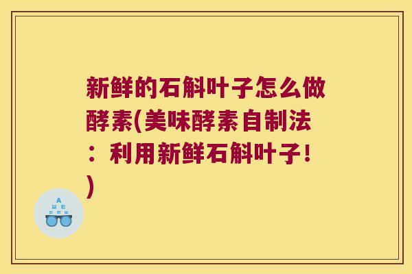 新鲜的石斛叶子怎么做酵素(美味酵素自制法：利用新鲜石斛叶子！)