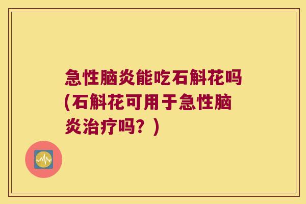 急性脑炎能吃石斛花吗(石斛花可用于急性脑炎治疗吗？)