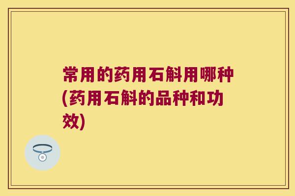 常用的药用石斛用哪种(药用石斛的品种和功效)