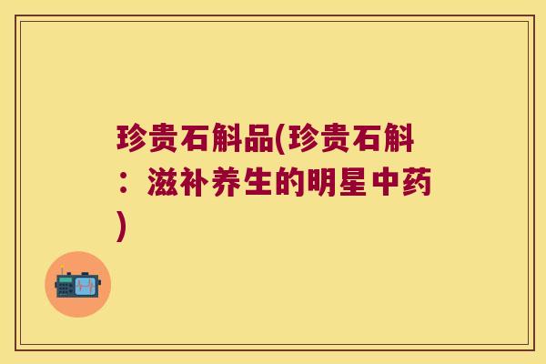 珍贵石斛品(珍贵石斛：滋补养生的明星)