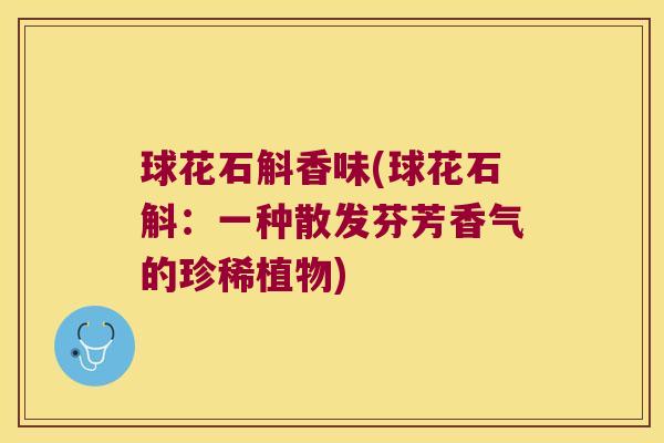 球花石斛香味(球花石斛：一种散发芬芳香气的珍稀植物)