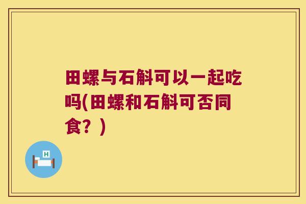 田螺与石斛可以一起吃吗(田螺和石斛可否同食？)