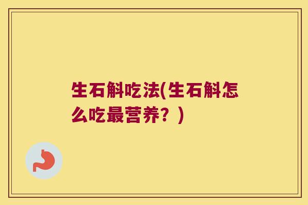 生石斛吃法(生石斛怎么吃最营养？)