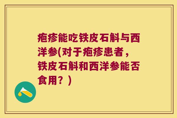 疱疹能吃铁皮石斛与西洋参(对于疱疹患者，铁皮石斛和西洋参能否食用？)