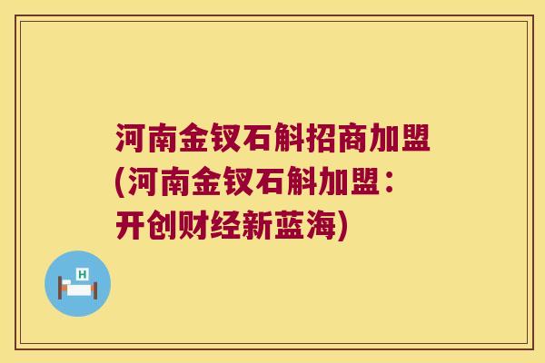 河南金钗石斛招商加盟(河南金钗石斛加盟：开创财经新蓝海)