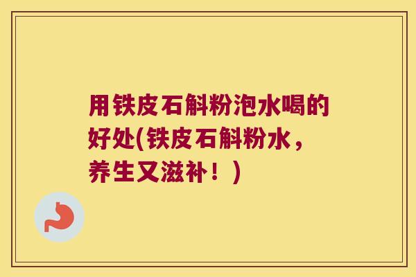 用铁皮石斛粉泡水喝的好处(铁皮石斛粉水，养生又滋补！)