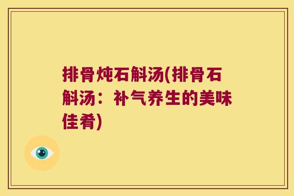 排骨炖石斛汤(排骨石斛汤：养生的美味佳肴)