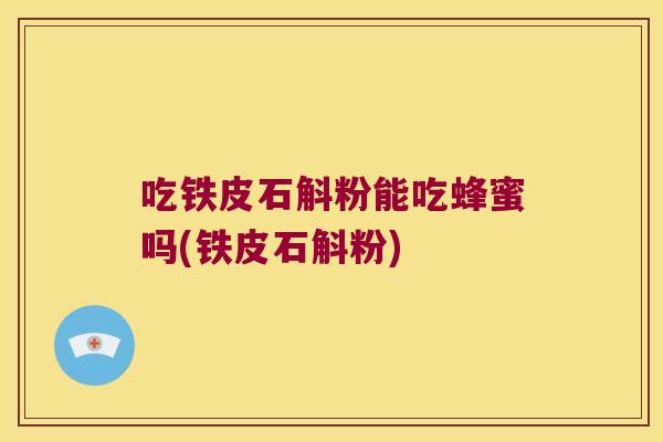 吃铁皮石斛粉能吃蜂蜜吗(铁皮石斛粉)