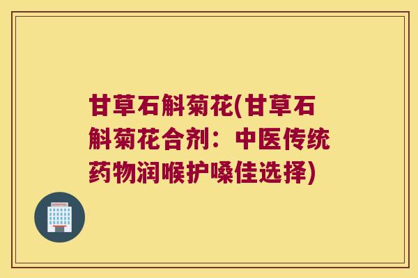 甘草石斛菊花(甘草石斛菊花合剂：中医传统药物润喉护嗓佳选择)
