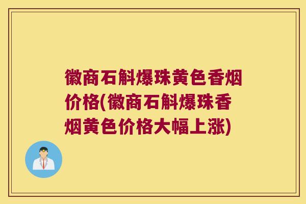 徽商石斛爆珠黄色香烟价格(徽商石斛爆珠香烟黄色价格大幅上涨)