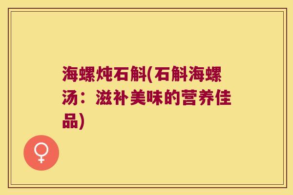 海螺炖石斛(石斛海螺汤：滋补美味的营养佳品)