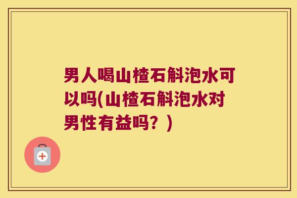 男人喝山楂石斛泡水可以吗(山楂石斛泡水对男性有益吗？)