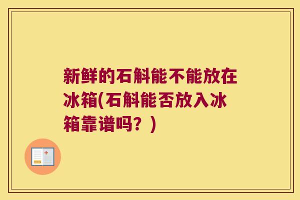 新鲜的石斛能不能放在冰箱(石斛能否放入冰箱靠谱吗？)