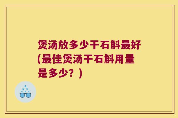 煲汤放多少干石斛最好(最佳煲汤干石斛用量是多少？)