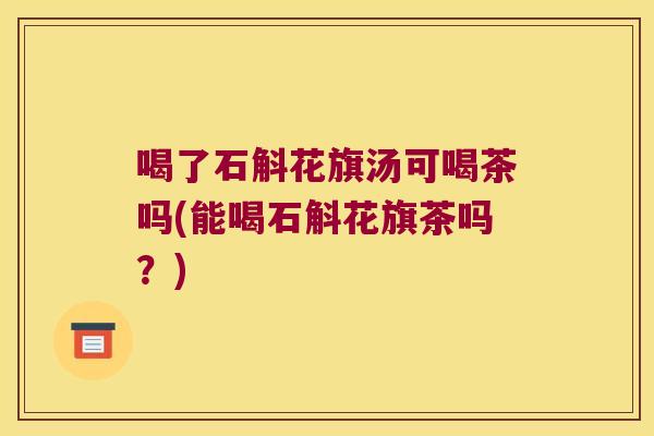 喝了石斛花旗汤可喝茶吗(能喝石斛花旗茶吗？)