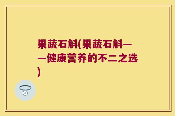 果蔬石斛(果蔬石斛——健康营养的不二之选)