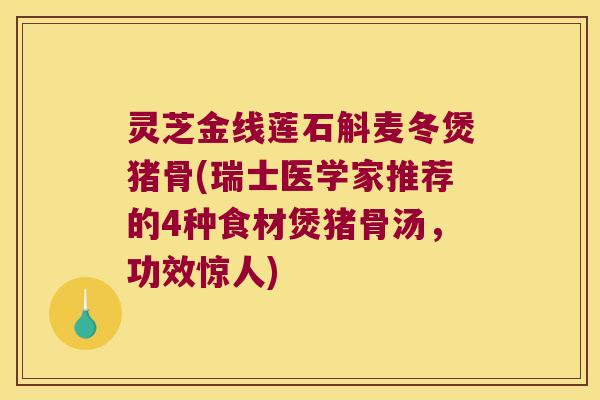 灵芝金线莲石斛麦冬煲猪骨(瑞士医学家推荐的4种食材煲猪骨汤，功效惊人)