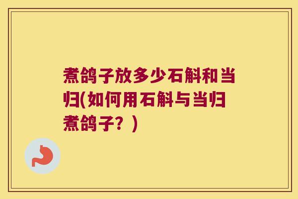 煮鸽子放多少石斛和当归(如何用石斛与当归煮鸽子？)