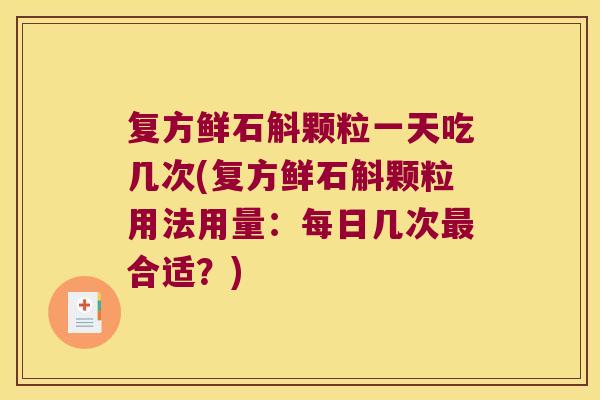 复方鲜石斛颗粒一天吃几次(复方鲜石斛颗粒用法用量：每日几次最合适？)
