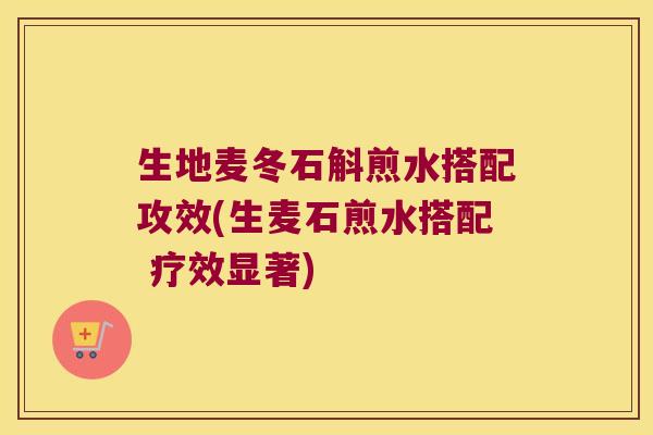 生地麦冬石斛煎水搭配攻效(生麦石煎水搭配 疗效显著)