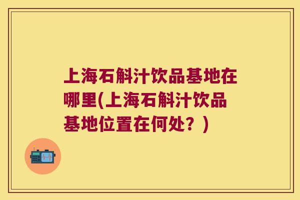 上海石斛汁饮品基地在哪里(上海石斛汁饮品基地位置在何处？)