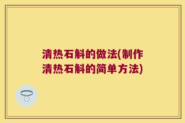 清热石斛的做法(制作清热石斛的简单方法)