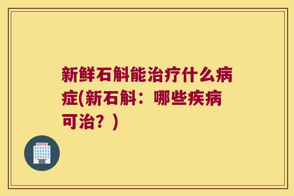 新鲜石斛能什么症(新石斛：哪些可？)