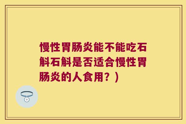 慢性胃能不能吃石斛石斛是否适合慢性胃的人食用？)