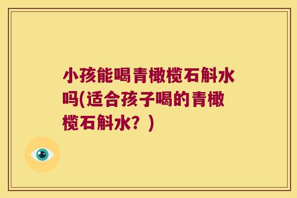 小孩能喝青橄榄石斛水吗(适合孩子喝的青橄榄石斛水？)