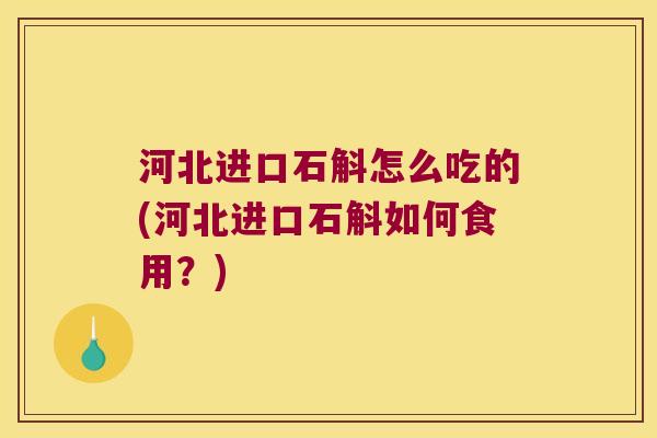 河北进口石斛怎么吃的(河北进口石斛如何食用？)