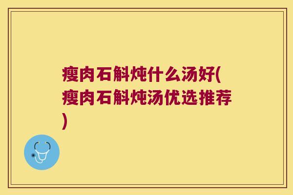 瘦肉石斛炖什么汤好(瘦肉石斛炖汤优选推荐)