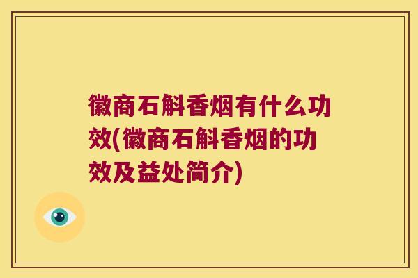 徽商石斛香烟有什么功效(徽商石斛香烟的功效及益处简介)