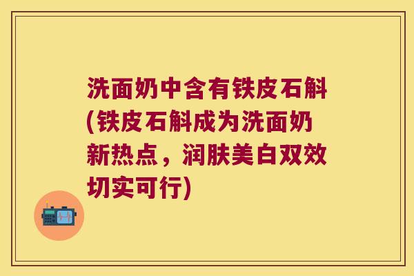 洗面奶中含有铁皮石斛(铁皮石斛成为洗面奶新热点，润肤美白双效切实可行)