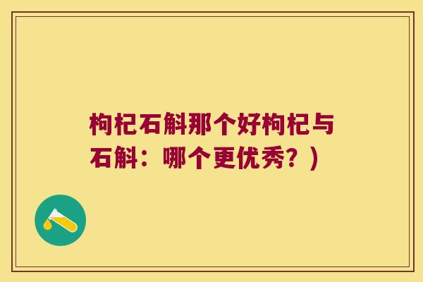 枸杞石斛那个好枸杞与石斛：哪个更优秀？)