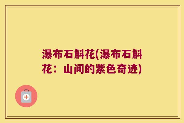 瀑布石斛花(瀑布石斛花：山间的紫色奇迹)
