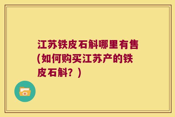 江苏铁皮石斛哪里有售(如何购买江苏产的铁皮石斛？)