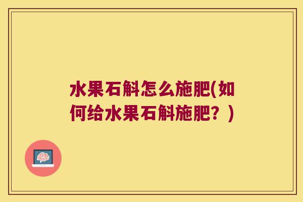 水果石斛怎么施肥(如何给水果石斛施肥？)