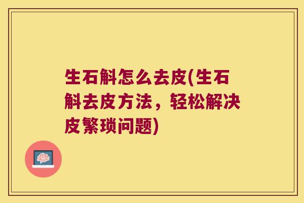 生石斛怎么去皮(生石斛去皮方法，轻松解决皮繁琐问题)