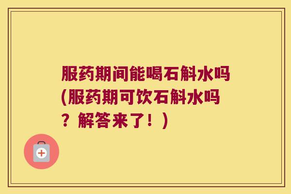 服药期间能喝石斛水吗(服药期可饮石斛水吗？解答来了！)