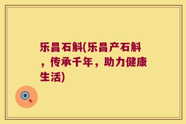 乐昌石斛(乐昌产石斛，传承千年，助力健康生活)